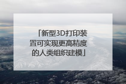 新型3D打印装置可实现更高精度的人类组织建模