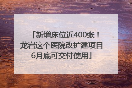 新增床位近400张！龙岩这个医院改扩建项目6月底可交付使用