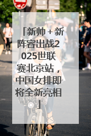 新帅＋新阵容出战2025世联赛北京站，中国女排即将全新亮相