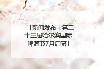 新闻发布｜第二十三届哈尔滨国际啤酒节7月启幕