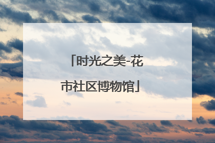 时光之美-花市社区博物馆