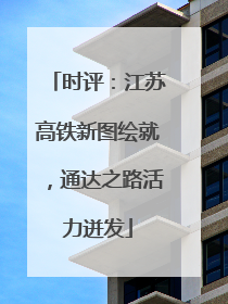 时评：江苏高铁新图绘就，通达之路活力迸发