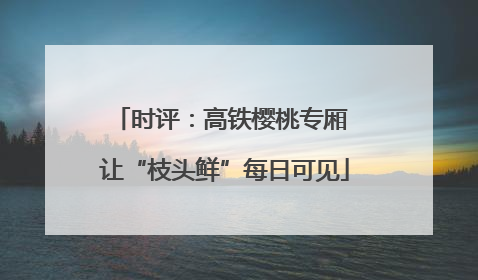 时评：高铁樱桃专厢 让“枝头鲜”每日可见