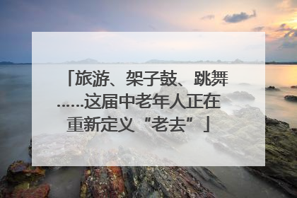 旅游、架子鼓、跳舞……这届中老年人正在重新定义“老去”