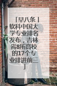 早八条丨软科中国大学专业排名发布，吉林省8所高校的17个专业排进前三