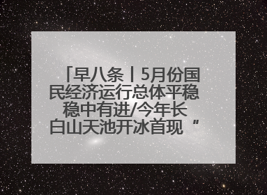 早八条丨5月份国民经济运行总体平稳 稳中有进/今年长白山天池开冰首现“文武双全”奇观