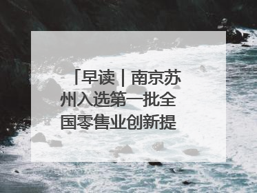 早读｜南京苏州入选第一批全国零售业创新提升试点城市
