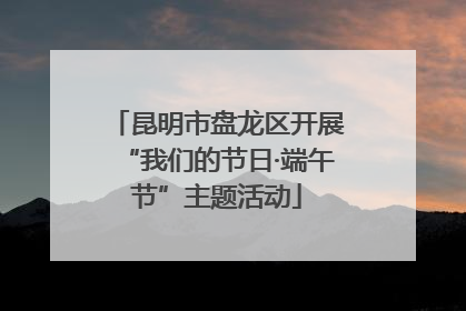 昆明市盘龙区开展“我们的节日·端午节”主题活动