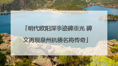 明代欧阳深事迹碑重光 碑文再现泉州抗倭名将传奇