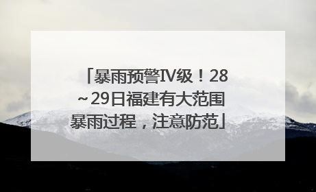 暴雨预警Ⅳ级！28～29日福建有大范围暴雨过程，注意防范
