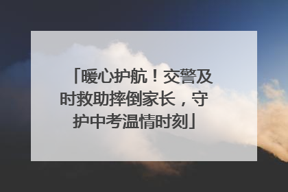 暖心护航！交警及时救助摔倒家长，守护中考温情时刻
