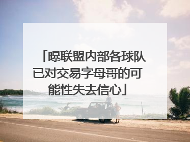 曝联盟内部各球队已对交易字母哥的可能性失去信心