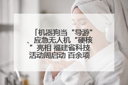 机器狗当“导游”、应急无人机“硬核”亮相 福建省科技活动周启动 百余项特色活动酷炫来袭