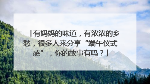 有妈妈的味道，有浓浓的乡愁，很多人来分享“端午仪式感”，你的故事有吗？