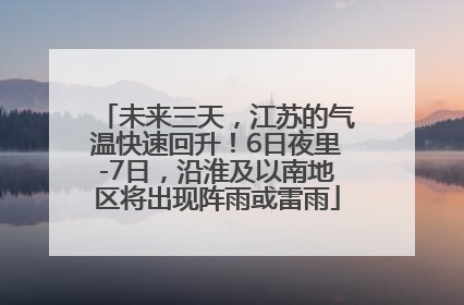 未来三天，江苏的气温快速回升！6日夜里-7日，沿淮及以南地区将出现阵雨或雷雨