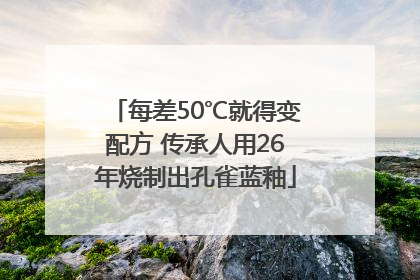 每差50℃就得变配方 传承人用26年烧制出孔雀蓝釉