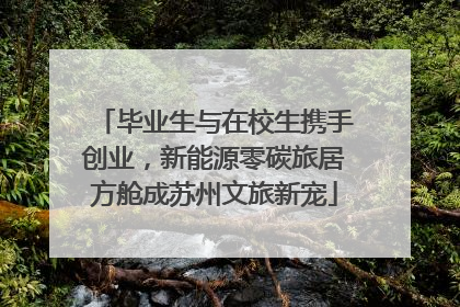 毕业生与在校生携手创业，新能源零碳旅居方舱成苏州文旅新宠
