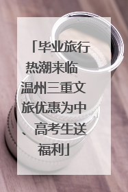 毕业旅行热潮来临 温州三重文旅优惠为中、高考生送福利