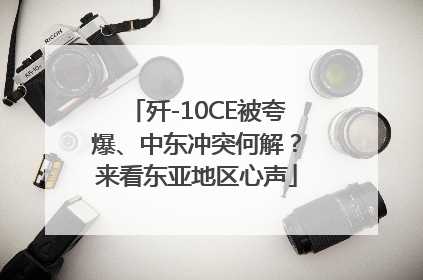 歼-10CE被夸爆、中东冲突何解？来看东亚地区心声