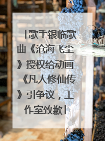 歌手银临歌曲《沧海飞尘》授权给动画《凡人修仙传》引争议，工作室致歉