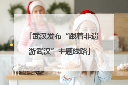 武汉发布“跟着非遗游武汉”主题线路