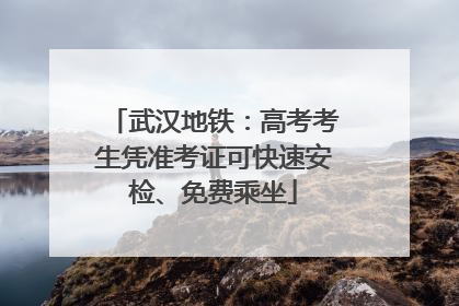武汉地铁：高考考生凭准考证可快速安检、免费乘坐