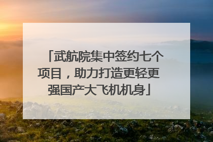武航院集中签约七个项目，助力打造更轻更强国产大飞机机身