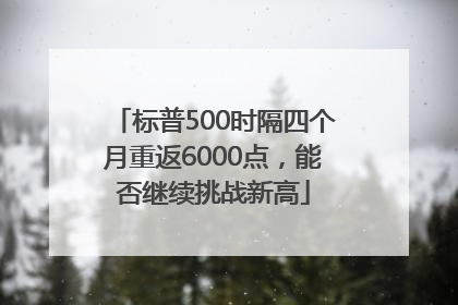 标普500时隔四个月重返6000点，能否继续挑战新高