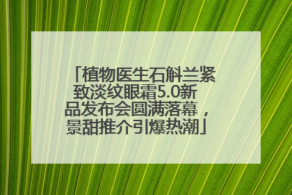 植物医生石斛兰紧致淡纹眼霜5.0新品发布会圆满落幕，景甜推介引爆热潮