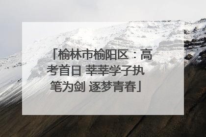 榆林市榆阳区：高考首日 莘莘学子执笔为剑 逐梦青春