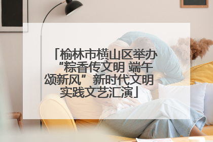榆林市横山区举办“粽香传文明 端午颂新风”新时代文明实践文艺汇演