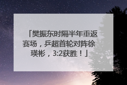 樊振东时隔半年重返赛场，乒超首轮对阵徐瑛彬，3:2获胜！