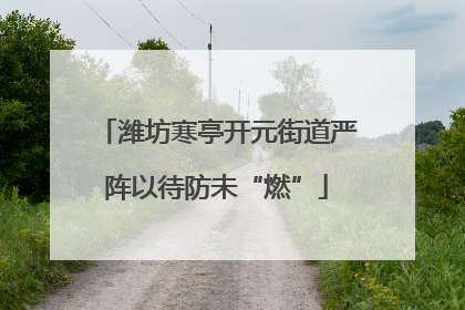潍坊寒亭开元街道严阵以待防未“燃”
