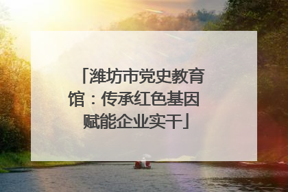 潍坊市党史教育馆：传承红色基因 赋能企业实干
