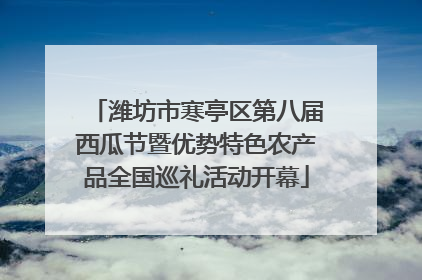 潍坊市寒亭区第八届西瓜节暨优势特色农产品全国巡礼活动开幕
