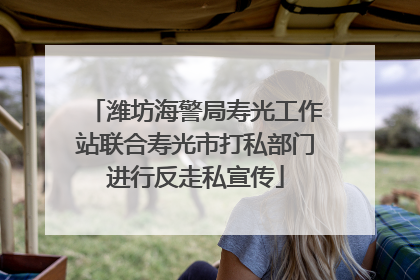 潍坊海警局寿光工作站联合寿光市打私部门进行反走私宣传