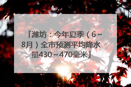 潍坊：今年夏季（6～8月）全市预测平均降水量430～470毫米