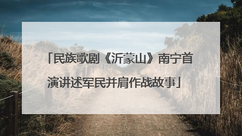民族歌剧《沂蒙山》南宁首演讲述军民并肩作战故事