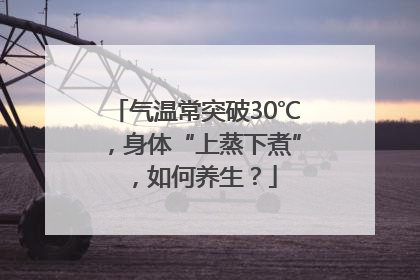 气温常突破30℃，身体“上蒸下煮”，如何养生？