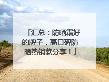 汇总：防晒霜好的牌子，高口碑防晒热销款分享！