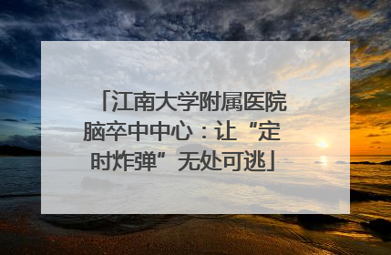 江南大学附属医院脑卒中中心：让“定时炸弹”无处可逃