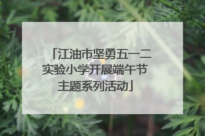 江油市坚勇五一二实验小学开展端午节主题系列活动