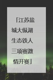 江苏盐城大纵湖生态铁人三项赛激情开赛