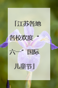 江苏各地各校欢度“六一”国际儿童节