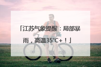 江苏气象提醒：局部暴雨，高温35℃+！