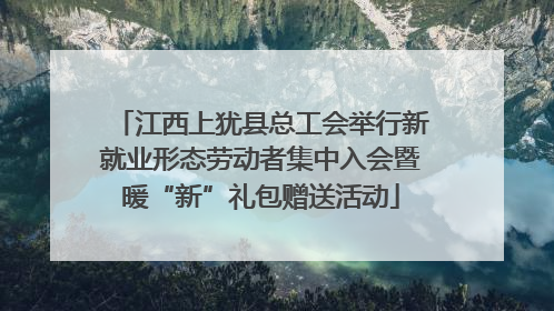 江西上犹县总工会举行新就业形态劳动者集中入会暨暖“新”礼包赠送活动