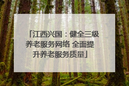 江西兴国：健全三级养老服务网络 全面提升养老服务质量