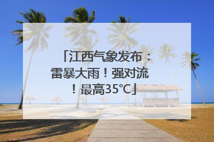江西气象发布：雷暴大雨！强对流！最高35℃