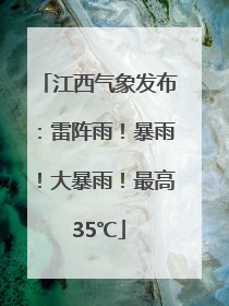 江西气象发布：雷阵雨！暴雨！大暴雨！最高35℃