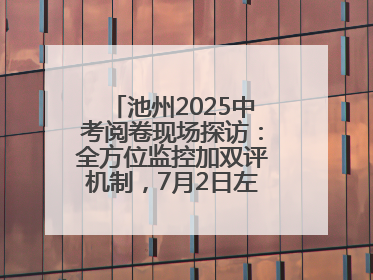 池州2025中考阅卷现场探访：全方位监控加双评机制，7月2日左右公布成绩